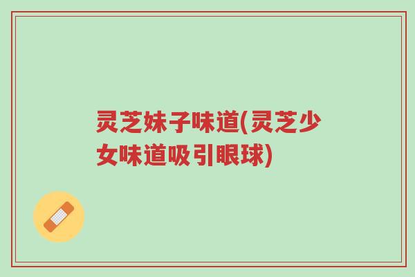 灵芝妹子味道(灵芝少女味道吸引眼球)-第1张图片-超越 灵芝妹子味道(灵芝少女味道吸引眼球)-第1张图片-超越
