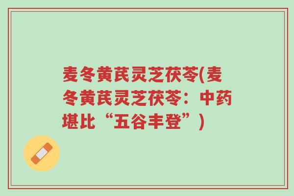 麦冬黄芪灵芝茯苓(麦冬黄芪灵芝茯苓:中药堪比“五谷丰登”)-第1张图片-超越 麦冬黄芪灵芝茯苓(麦冬黄芪灵芝茯苓:中药堪比“五谷丰登”)-第1张图片-超越