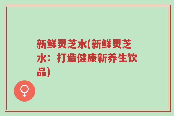 新鲜灵芝水(新鲜灵芝水:打造健康新养生饮品)-第1张图片-超越 新鲜灵芝水(新鲜灵芝水:打造健康新养生饮品)-第1张图片-超越