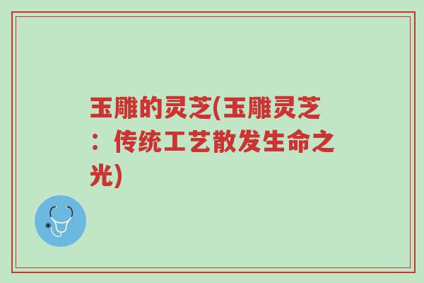 玉雕的灵芝(玉雕灵芝:传统工艺散发生命之光)-第1张图片-超越 玉雕的灵芝(玉雕灵芝:传统工艺散发生命之光)-第1张图片-超越