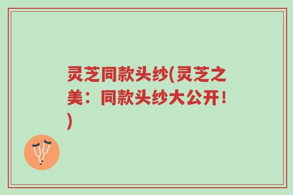 灵芝同款头纱(灵芝之美：同款头纱大公开！)-第1张图片-超越