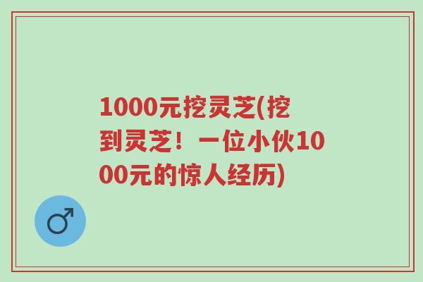 1000元挖灵芝(挖到灵芝！一位小伙1000元的惊人经历)-第1张图片-超越