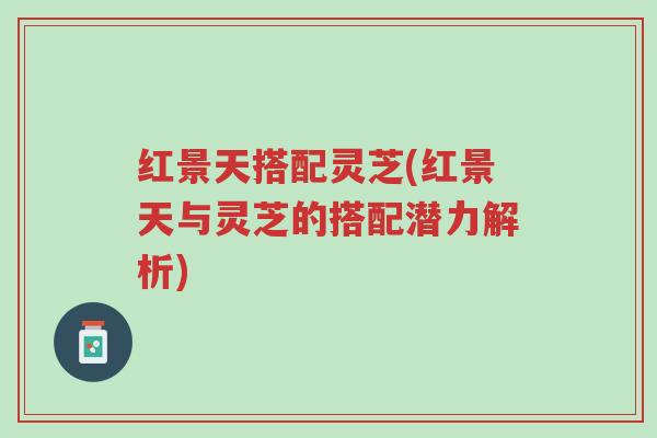 红景天搭配灵芝(红景天与灵芝的搭配潜力解析)-第1张图片-超越 红景天搭配灵芝(红景天与灵芝的搭配潜力解析)-第1张图片-超越