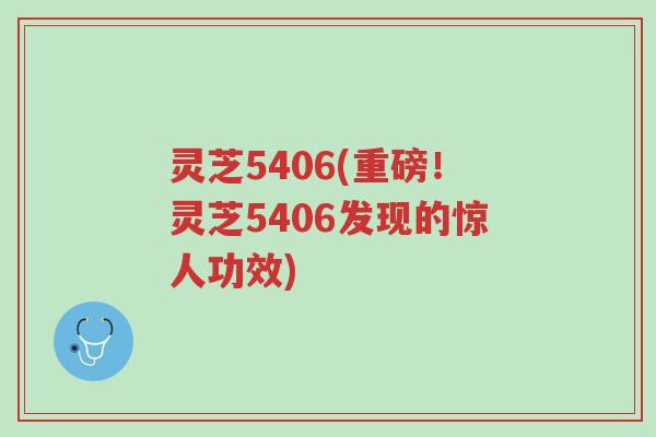 灵芝5406(重磅!灵芝5406发现的惊人功效)-第1张图片-超越 灵芝5406(重磅!灵芝5406发现的惊人功效)-第1张图片-超越