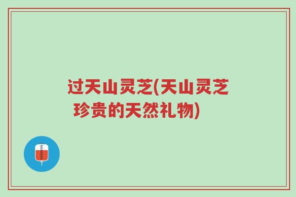 过天山灵芝(天山灵芝 珍贵的天然礼物)-第1张图片-超越 过天山灵芝(天山灵芝 珍贵的天然礼物)-第1张图片-超越