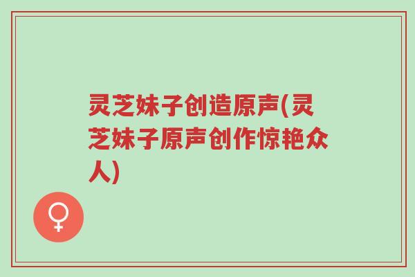 灵芝妹子创造原声(灵芝妹子原声创作惊艳众人)-第1张图片-超越 灵芝妹子创造原声(灵芝妹子原声创作惊艳众人)-第1张图片-超越