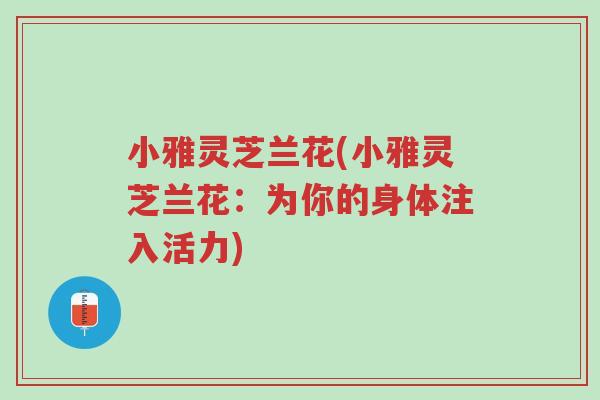 小雅灵芝兰花(小雅灵芝兰花:为你的身体注入活力)-第1张图片-超越 小雅灵芝兰花(小雅灵芝兰花:为你的身体注入活力)-第1张图片-超越