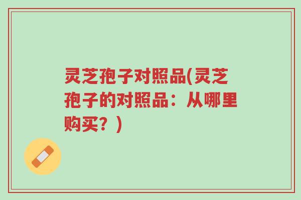灵芝孢子对照品(灵芝孢子的对照品：从哪里购买？)-第1张图片-超越