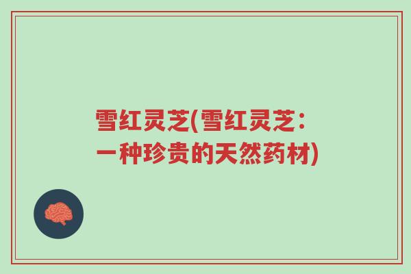 雪红灵芝(雪红灵芝:一种珍贵的天然药材)-第1张图片-超越 雪红灵芝(雪红灵芝:一种珍贵的天然药材)-第1张图片-超越
