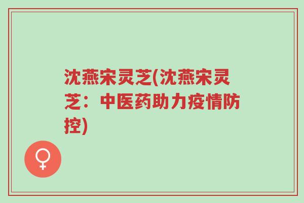 沈燕宋灵芝(沈燕宋灵芝:中医药助力疫情防控)-第1张图片-超越 沈燕宋灵芝(沈燕宋灵芝:中医药助力疫情防控)-第1张图片-超越