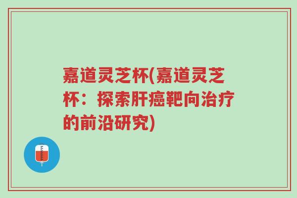 嘉道灵芝杯(嘉道灵芝杯:探索肝癌靶向治疗的前沿研究)-第1张图片-超越 嘉道灵芝杯(嘉道灵芝杯:探索肝癌靶向治疗的前沿研究)-第1张图片-超越