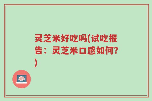 灵芝米好吃吗(试吃报告:灵芝米口感如何?)-第1张图片-超越 灵芝米好吃吗(试吃报告:灵芝米口感如何?)-第1张图片-超越
