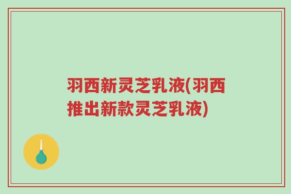 羽西新灵芝乳液(羽西推出新款灵芝乳液)-第1张图片-超越 羽西新灵芝乳液(羽西推出新款灵芝乳液)-第1张图片-超越