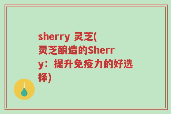 sherry 灵芝(灵芝酿造的Sherry:提升免疫力的好选择)-第1张图片-超越 sherry 灵芝(灵芝酿造的Sherry:提升免疫力的好选择)-第1张图片-超越
