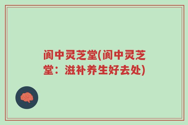 阆中灵芝堂(阆中灵芝堂:滋补养生好去处)-第1张图片-超越 阆中灵芝堂(阆中灵芝堂:滋补养生好去处)-第1张图片-超越