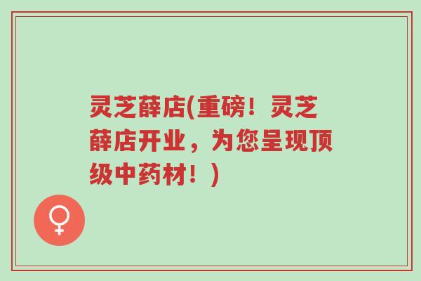 灵芝薛店(重磅!灵芝薛店开业,为您呈现顶级中药材!)-第1张图片-超越 灵芝薛店(重磅!灵芝薛店开业,为您呈现顶级中药材!)-第1张图片-超越