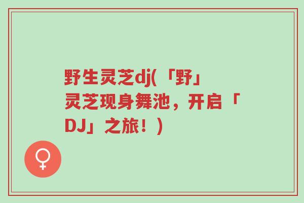 野生灵芝dj(「野」灵芝现身舞池,开启「DJ」之旅!)-第1张图片-超越 野生灵芝dj(「野」灵芝现身舞池,开启「DJ」之旅!)-第1张图片-超越