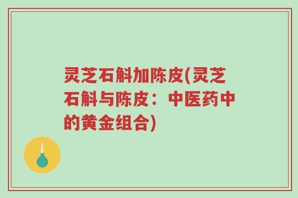 灵芝石斛加陈皮(灵芝石斛与陈皮:中医药中的黄金组合)-第1张图片-超越 灵芝石斛加陈皮(灵芝石斛与陈皮:中医药中的黄金组合)-第1张图片-超越