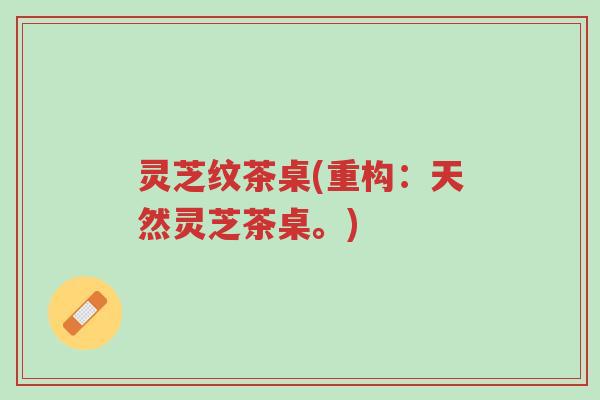 灵芝纹茶桌(重构:天然灵芝茶桌。)-第1张图片-超越 灵芝纹茶桌(重构:天然灵芝茶桌。)-第1张图片-超越