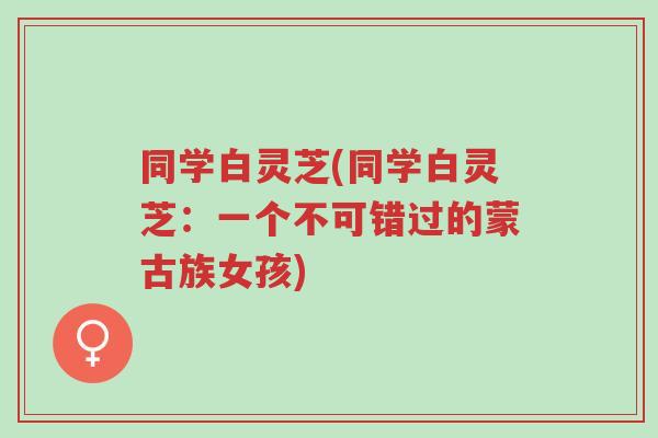 同学白灵芝(同学白灵芝:一个不可错过的蒙古族女孩)-第1张图片-超越 同学白灵芝(同学白灵芝:一个不可错过的蒙古族女孩)-第1张图片-超越