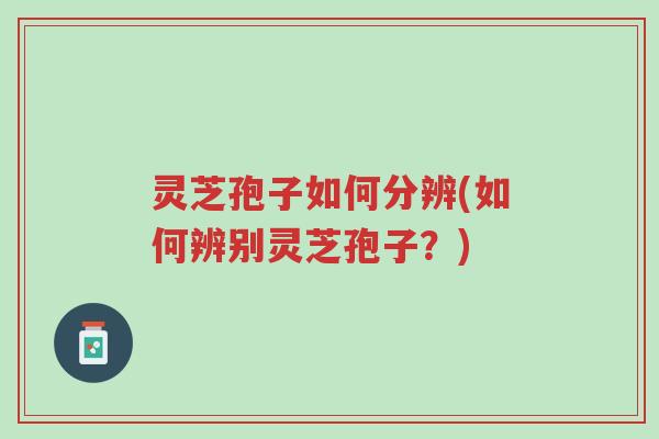 灵芝孢子如何分辨(如何辨别灵芝孢子?)-第1张图片-超越 灵芝孢子如何分辨(如何辨别灵芝孢子?)-第1张图片-超越