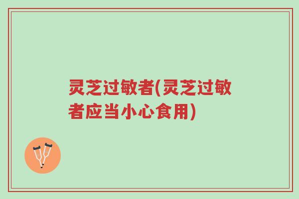 灵芝过敏者(灵芝过敏者应当小心食用)-第1张图片-超越 灵芝过敏者(灵芝过敏者应当小心食用)-第1张图片-超越