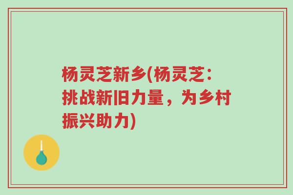 杨灵芝新乡(杨灵芝:挑战新旧力量,为乡村振兴助力)-第1张图片-超越 杨灵芝新乡(杨灵芝:挑战新旧力量,为乡村振兴助力)-第1张图片-超越
