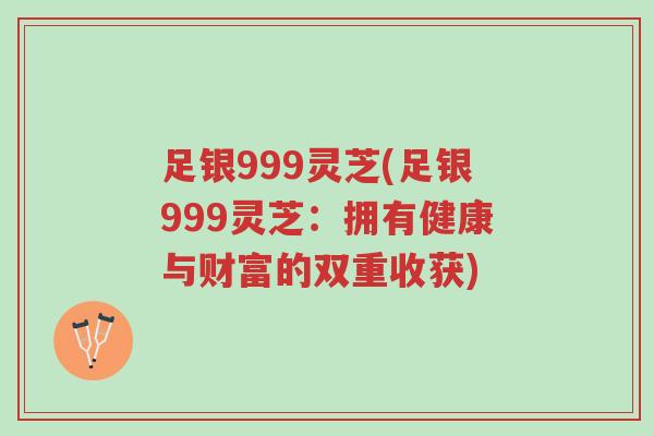 足银999灵芝(足银999灵芝:拥有健康与财富的双重收获)-第1张图片-超越 足银999灵芝(足银999灵芝:拥有健康与财富的双重收获)-第1张图片-超越