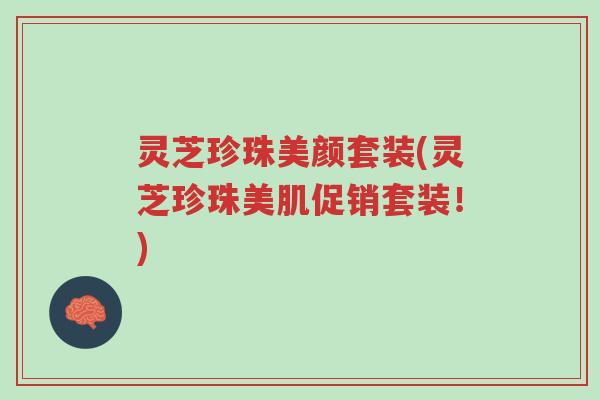 灵芝珍珠美颜套装(灵芝珍珠美肌促销套装！)-第1张图片-超越