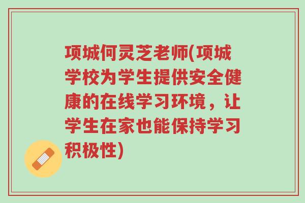 项城何灵芝老师(项城学校为学生提供安全健康的在线学习环境,让学生在家也能保持学习积极性)-第1张图片-超越 项城何灵芝老师(项城学校为学生提供安全健康的在线学习环境,让学生在家也能保持学习积极性)-第1张图片-超越