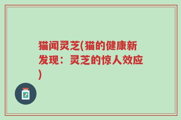 猫闻灵芝(猫的健康新发现:灵芝的惊人效应)-第1张图片-超越 猫闻灵芝(猫的健康新发现:灵芝的惊人效应)-第1张图片-超越