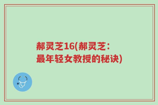 郝灵芝16(郝灵芝:最年轻女教授的秘诀)-第1张图片-超越 郝灵芝16(郝灵芝:最年轻女教授的秘诀)-第1张图片-超越