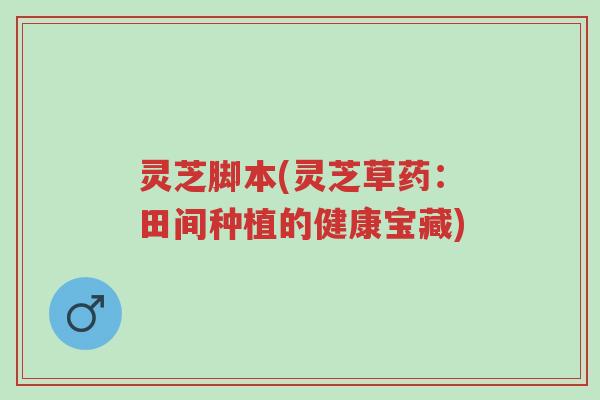 灵芝脚本(灵芝草药:田间种植的健康宝藏)-第1张图片-超越 灵芝脚本(灵芝草药:田间种植的健康宝藏)-第1张图片-超越