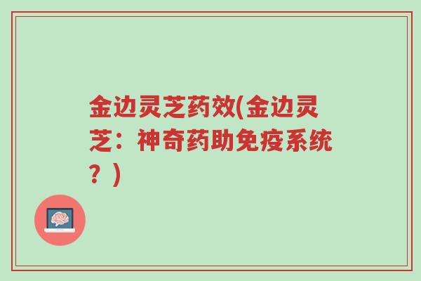 金边灵芝药效(金边灵芝:神奇药助免疫系统?)-第1张图片-超越 金边灵芝药效(金边灵芝:神奇药助免疫系统?)-第1张图片-超越