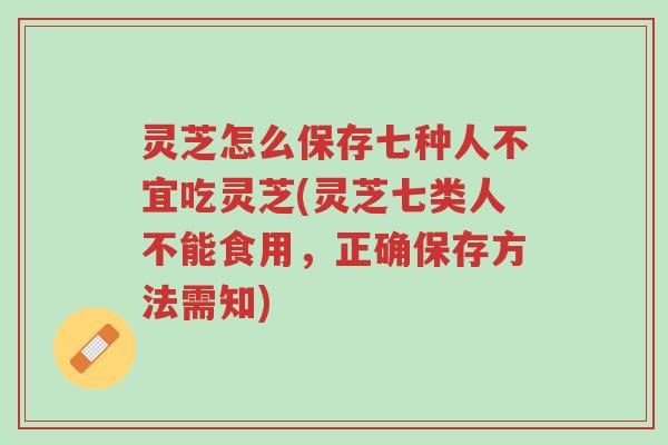 灵芝怎么保存七种人不宜吃灵芝(灵芝七类人不能食用，正确保存方法需知)-第1张图片-超越