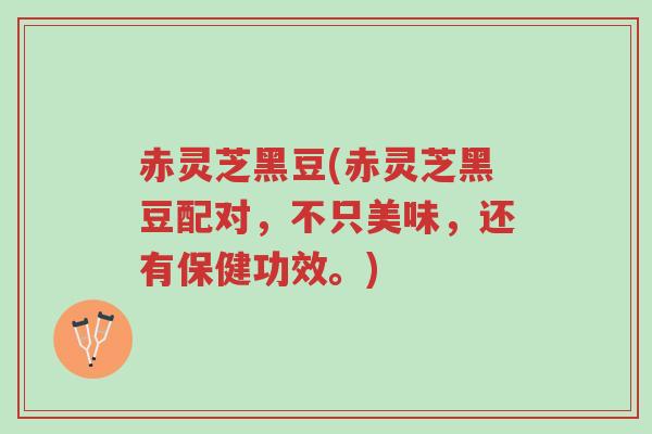 赤灵芝黑豆(赤灵芝黑豆配对,不只美味,还有保健功效。)-第1张图片-超越 赤灵芝黑豆(赤灵芝黑豆配对,不只美味,还有保健功效。)-第1张图片-超越