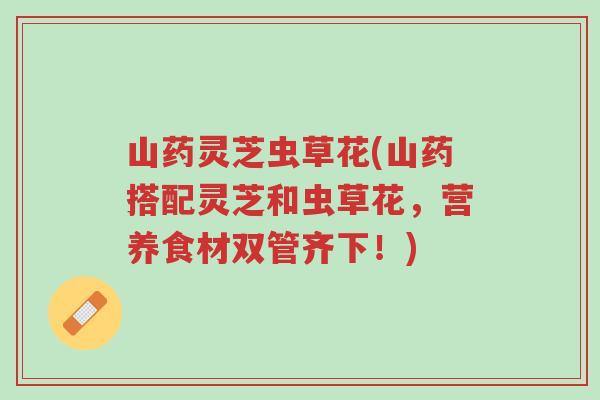 山药灵芝虫草花(山药搭配灵芝和虫草花,营养食材双管齐下!)-第1张图片-超越 山药灵芝虫草花(山药搭配灵芝和虫草花,营养食材双管齐下!)-第1张图片-超越