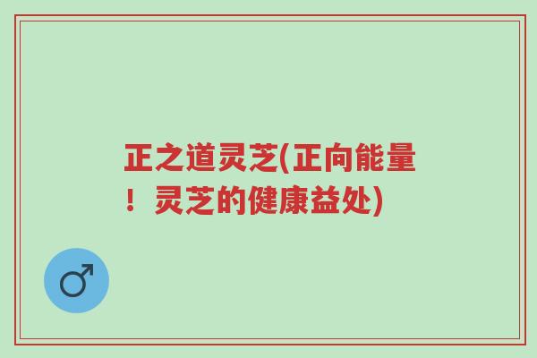 正之道灵芝(正向能量!灵芝的健康益处)-第1张图片-超越 正之道灵芝(正向能量!灵芝的健康益处)-第1张图片-超越