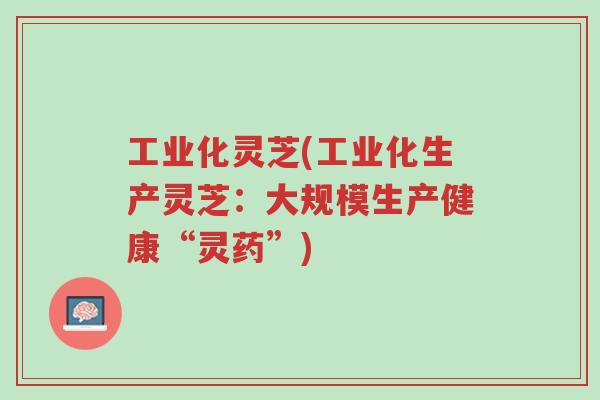 工业化灵芝(工业化生产灵芝:大规模生产健康“灵药”)-第1张图片-超越 工业化灵芝(工业化生产灵芝:大规模生产健康“灵药”)-第1张图片-超越