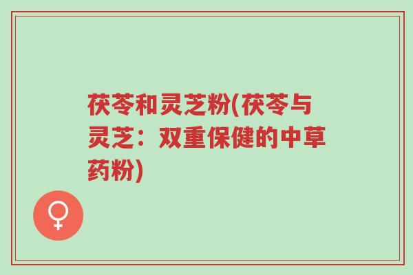 茯苓和灵芝粉(茯苓与灵芝:双重保健的中草药粉)-第1张图片-超越 茯苓和灵芝粉(茯苓与灵芝:双重保健的中草药粉)-第1张图片-超越