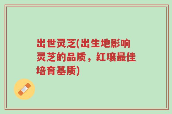 出世灵芝(出生地影响灵芝的品质,红壤最佳培育基质)-第1张图片-超越 出世灵芝(出生地影响灵芝的品质,红壤最佳培育基质)-第1张图片-超越