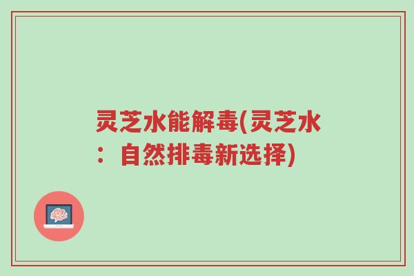 灵芝水能解毒(灵芝水:自然排毒新选择)-第1张图片-超越 灵芝水能解毒(灵芝水:自然排毒新选择)-第1张图片-超越