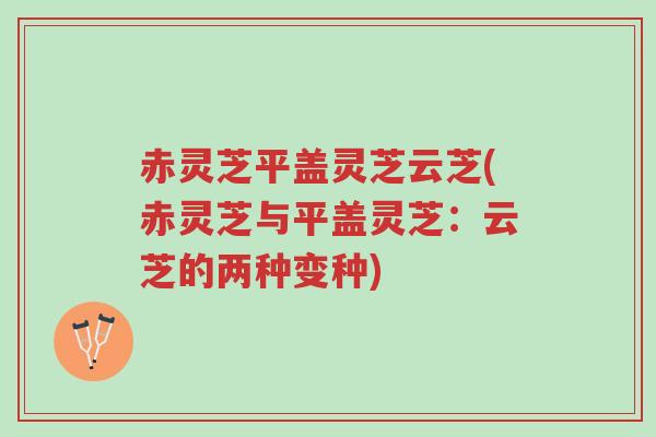 赤灵芝平盖灵芝云芝(赤灵芝与平盖灵芝:云芝的两种变种)-第1张图片-超越 赤灵芝平盖灵芝云芝(赤灵芝与平盖灵芝:云芝的两种变种)-第1张图片-超越