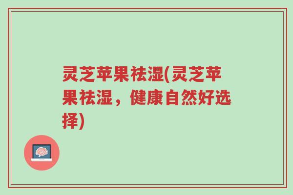 灵芝苹果祛湿(灵芝苹果祛湿,健康自然好选择)-第1张图片-超越 灵芝苹果祛湿(灵芝苹果祛湿,健康自然好选择)-第1张图片-超越