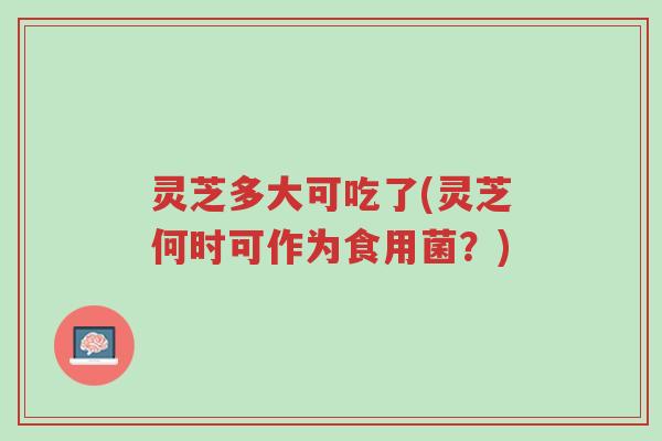 灵芝多大可吃了(灵芝何时可作为食用菌?)-第1张图片-超越 灵芝多大可吃了(灵芝何时可作为食用菌?)-第1张图片-超越