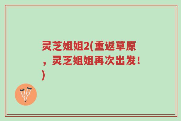 灵芝姐姐2(重返草原,灵芝姐姐再次出发!)-第1张图片-超越 灵芝姐姐2(重返草原,灵芝姐姐再次出发!)-第1张图片-超越