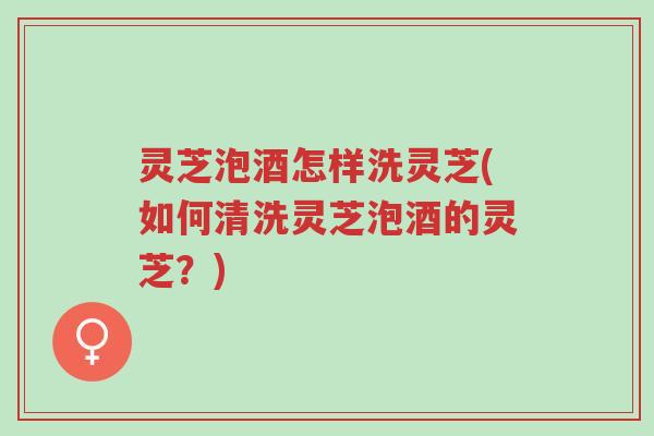 灵芝泡酒怎样洗灵芝(如何清洗灵芝泡酒的灵芝?)-第1张图片-超越 灵芝泡酒怎样洗灵芝(如何清洗灵芝泡酒的灵芝?)-第1张图片-超越