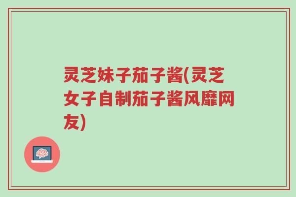 灵芝妹子茄子酱(灵芝女子自制茄子酱风靡网友)-第1张图片-超越 灵芝妹子茄子酱(灵芝女子自制茄子酱风靡网友)-第1张图片-超越