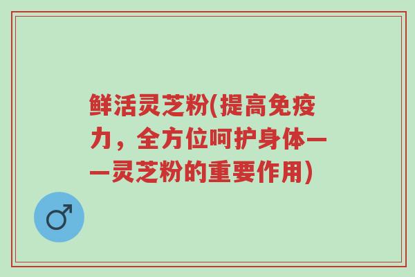鲜活灵芝粉(提高免疫力,全方位呵护身体——灵芝粉的重要作用)-第1张图片-超越 鲜活灵芝粉(提高免疫力,全方位呵护身体——灵芝粉的重要作用)-第1张图片-超越