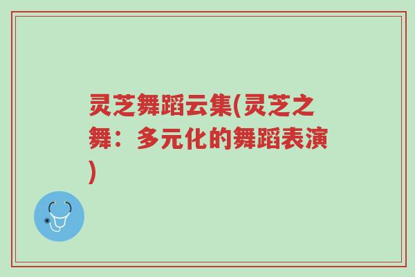 灵芝舞蹈云集(灵芝之舞:多元化的舞蹈表演)-第1张图片-超越 灵芝舞蹈云集(灵芝之舞:多元化的舞蹈表演)-第1张图片-超越